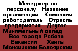 1Менеджер по персоналу › Название организации ­ Компания-работодатель › Отрасль предприятия ­ Другое › Минимальный оклад ­ 1 - Все города Работа » Вакансии   . Ханты-Мансийский,Белоярский г.